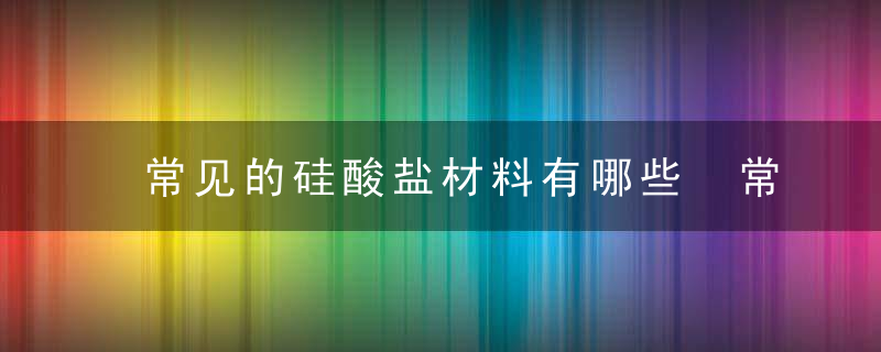 常见的硅酸盐材料有哪些 常见的硅酸盐材料介绍